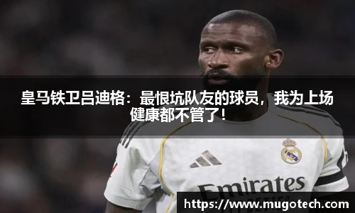 皇马铁卫吕迪格：最恨坑队友的球员，我为上场健康都不管了！