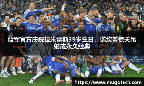 蓝军官方庆祝拉米雷斯39岁生日，诺坎普惊天吊射成永久经典