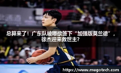 总算来了！广东队被曝欲签下“加强版莫兰德”，徐杰迎来救世主？