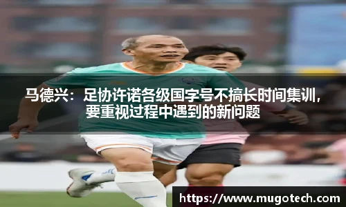 马德兴：足协许诺各级国字号不搞长时间集训，要重视过程中遇到的新问题